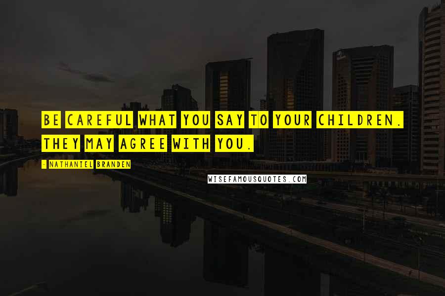 Nathaniel Branden Quotes: Be careful what you say to your children. They may agree with you.