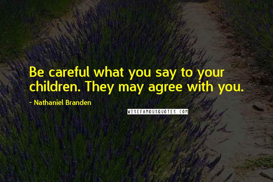 Nathaniel Branden Quotes: Be careful what you say to your children. They may agree with you.