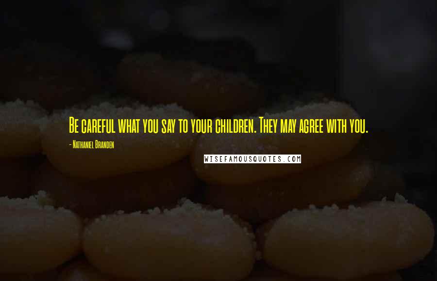 Nathaniel Branden Quotes: Be careful what you say to your children. They may agree with you.