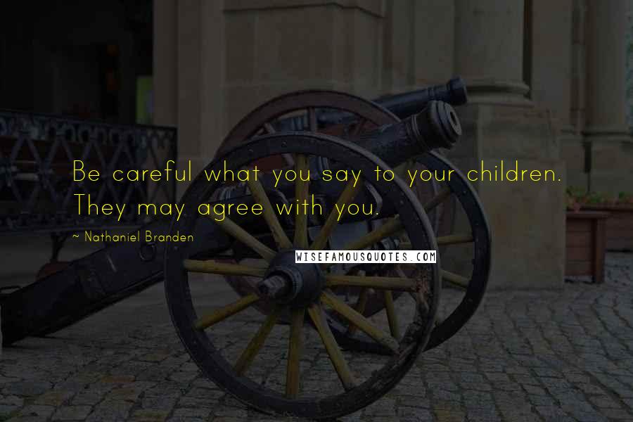 Nathaniel Branden Quotes: Be careful what you say to your children. They may agree with you.