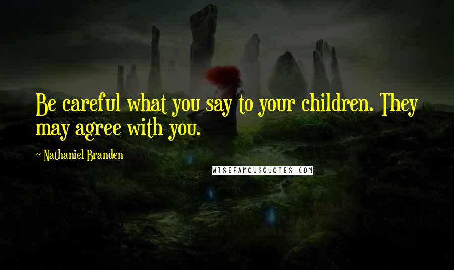 Nathaniel Branden Quotes: Be careful what you say to your children. They may agree with you.