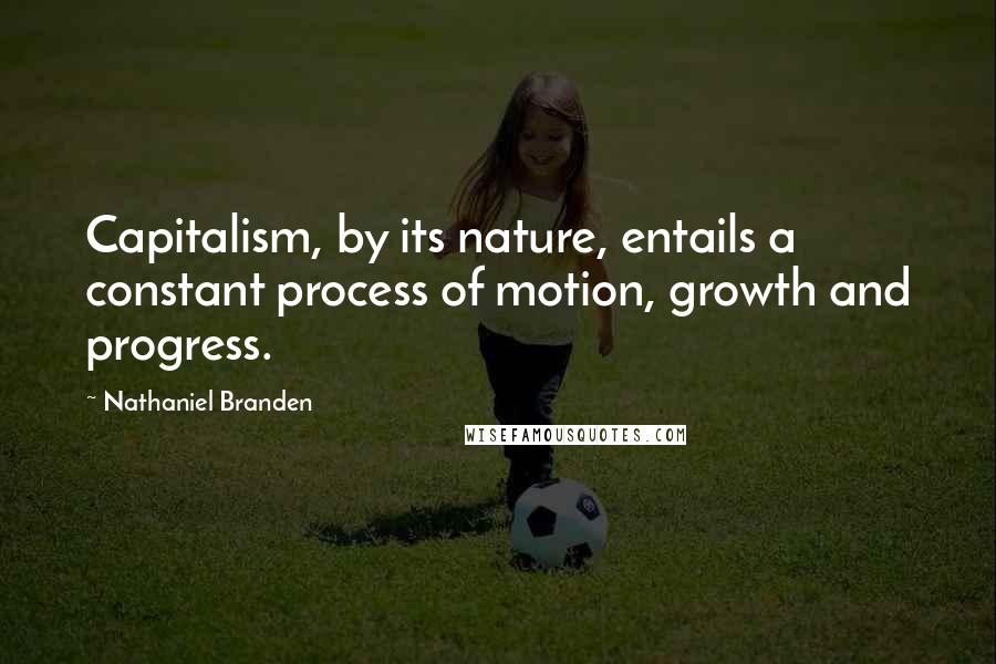 Nathaniel Branden Quotes: Capitalism, by its nature, entails a constant process of motion, growth and progress.