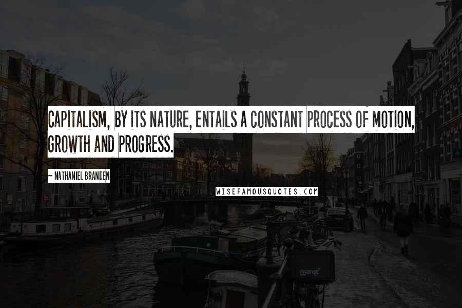 Nathaniel Branden Quotes: Capitalism, by its nature, entails a constant process of motion, growth and progress.