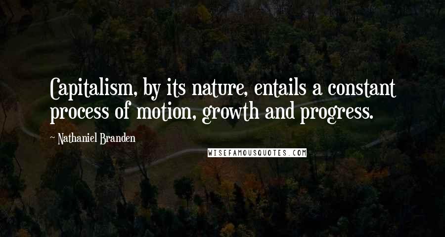 Nathaniel Branden Quotes: Capitalism, by its nature, entails a constant process of motion, growth and progress.