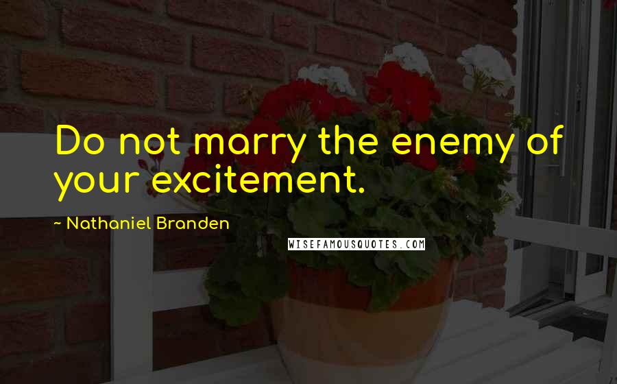 Nathaniel Branden Quotes: Do not marry the enemy of your excitement.