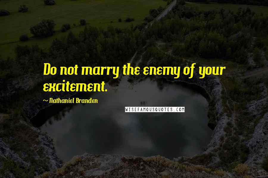 Nathaniel Branden Quotes: Do not marry the enemy of your excitement.