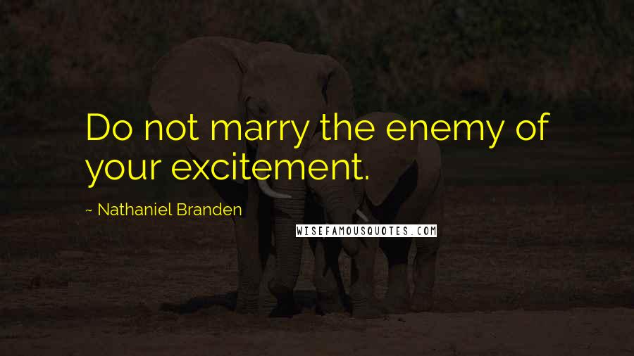 Nathaniel Branden Quotes: Do not marry the enemy of your excitement.