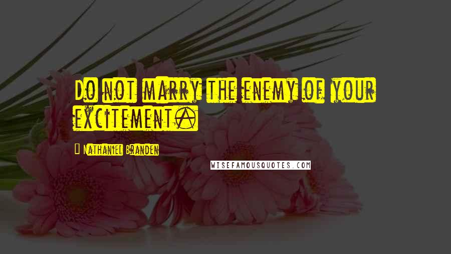 Nathaniel Branden Quotes: Do not marry the enemy of your excitement.