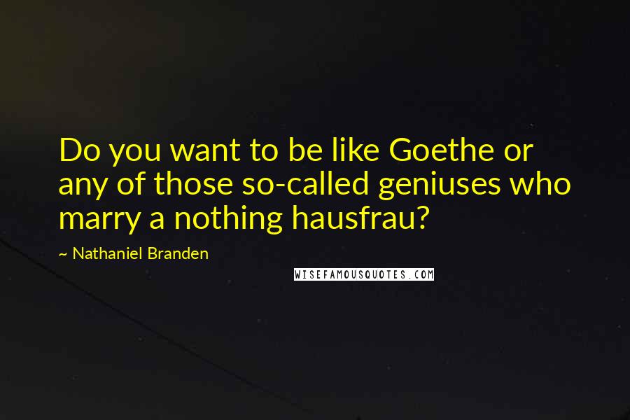 Nathaniel Branden Quotes: Do you want to be like Goethe or any of those so-called geniuses who marry a nothing hausfrau?