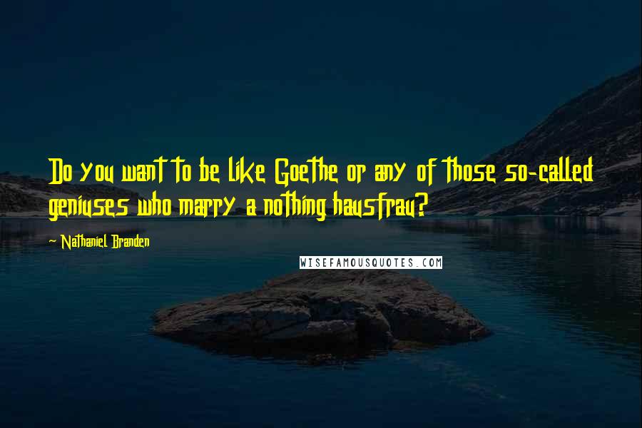 Nathaniel Branden Quotes: Do you want to be like Goethe or any of those so-called geniuses who marry a nothing hausfrau?