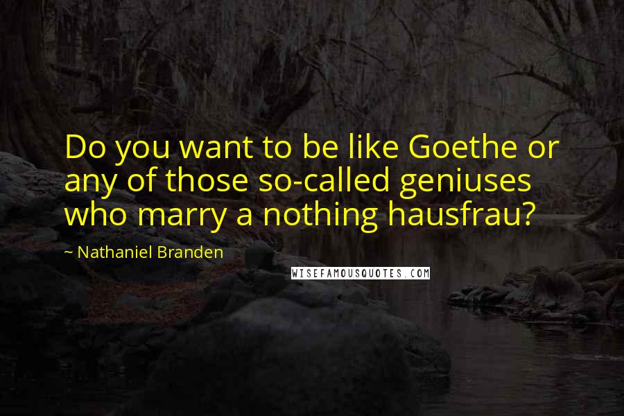 Nathaniel Branden Quotes: Do you want to be like Goethe or any of those so-called geniuses who marry a nothing hausfrau?
