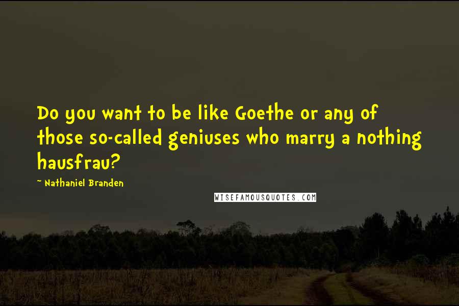 Nathaniel Branden Quotes: Do you want to be like Goethe or any of those so-called geniuses who marry a nothing hausfrau?