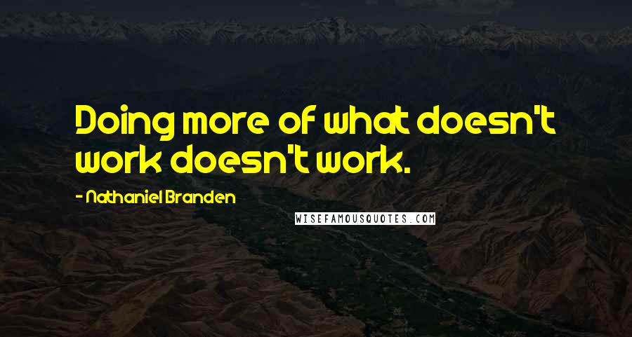 Nathaniel Branden Quotes: Doing more of what doesn't work doesn't work.