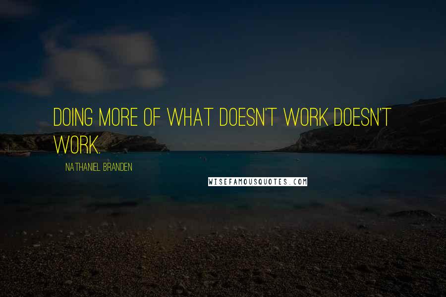Nathaniel Branden Quotes: Doing more of what doesn't work doesn't work.