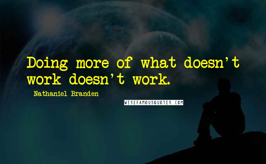 Nathaniel Branden Quotes: Doing more of what doesn't work doesn't work.