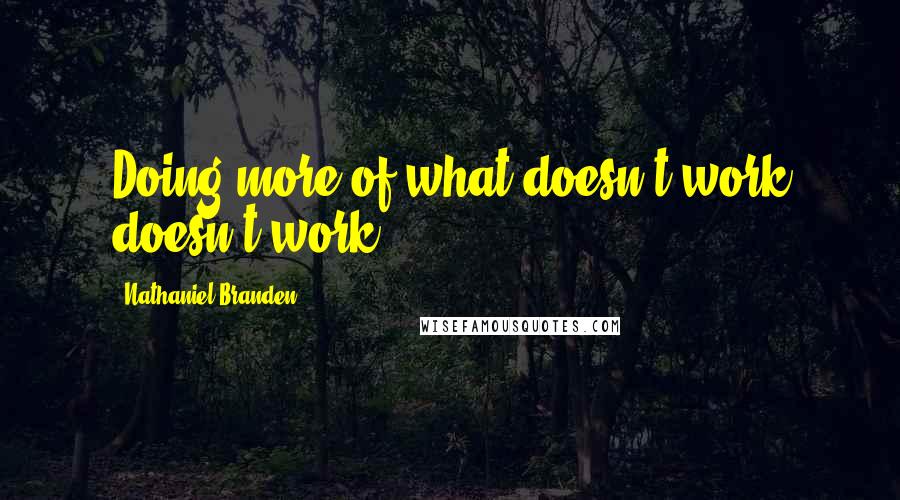 Nathaniel Branden Quotes: Doing more of what doesn't work doesn't work.