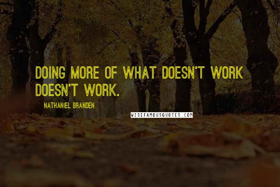 Nathaniel Branden Quotes: Doing more of what doesn't work doesn't work.