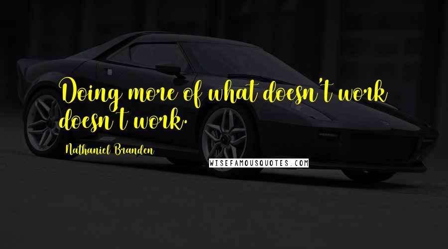 Nathaniel Branden Quotes: Doing more of what doesn't work doesn't work.
