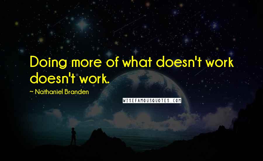 Nathaniel Branden Quotes: Doing more of what doesn't work doesn't work.