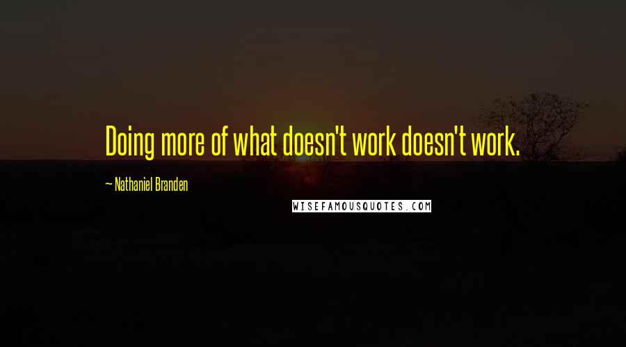 Nathaniel Branden Quotes: Doing more of what doesn't work doesn't work.