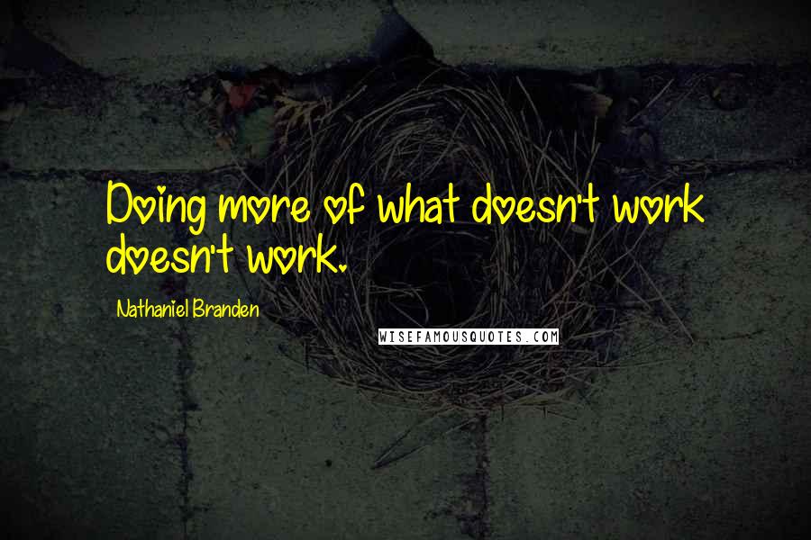 Nathaniel Branden Quotes: Doing more of what doesn't work doesn't work.