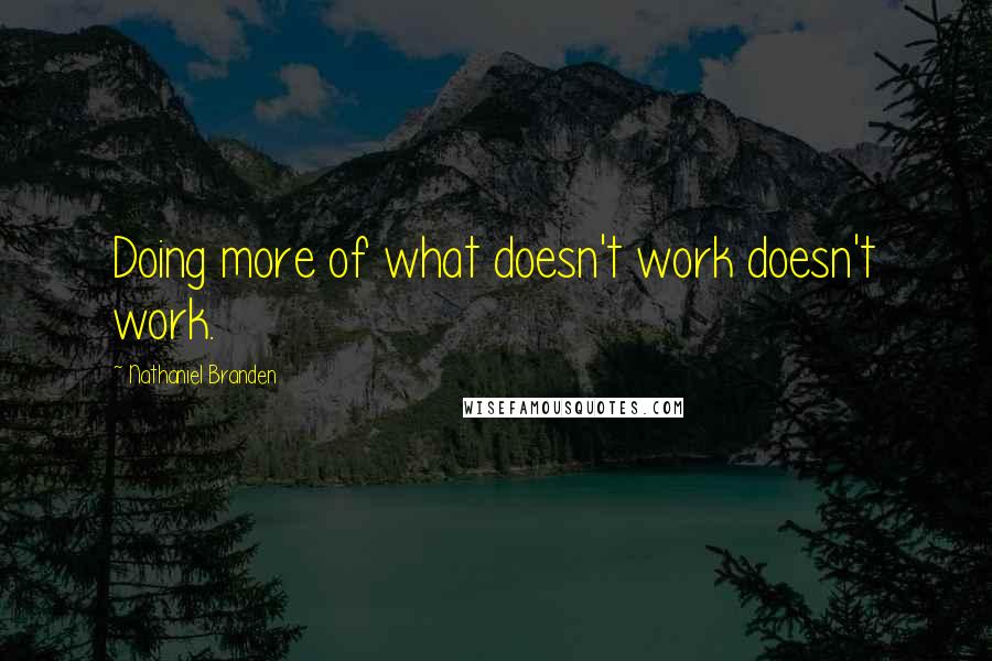 Nathaniel Branden Quotes: Doing more of what doesn't work doesn't work.