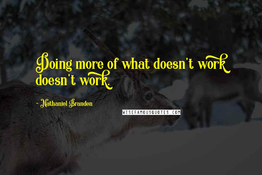 Nathaniel Branden Quotes: Doing more of what doesn't work doesn't work.