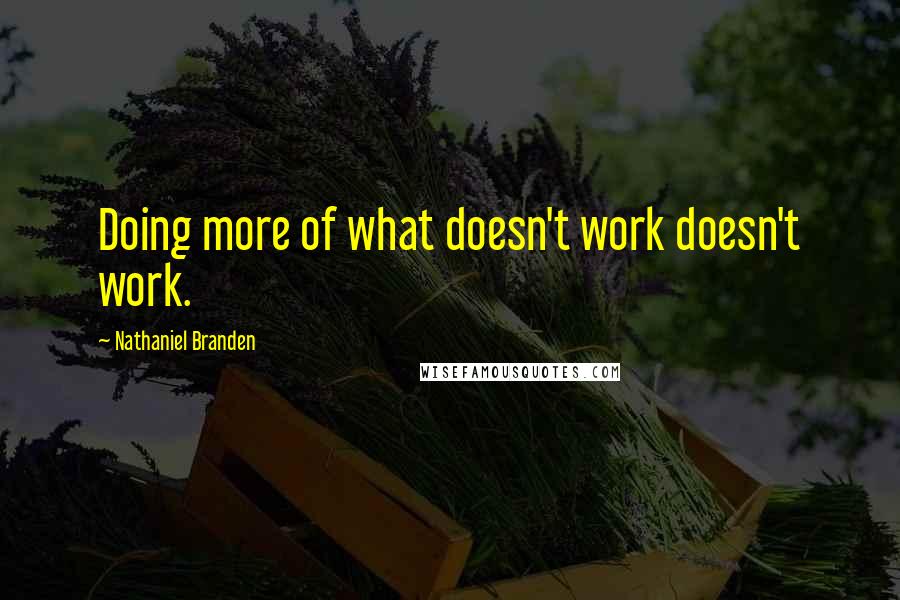 Nathaniel Branden Quotes: Doing more of what doesn't work doesn't work.