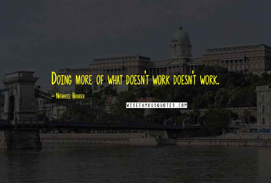 Nathaniel Branden Quotes: Doing more of what doesn't work doesn't work.