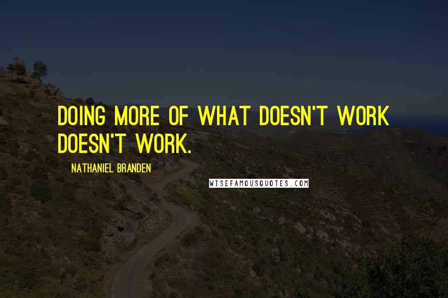 Nathaniel Branden Quotes: Doing more of what doesn't work doesn't work.