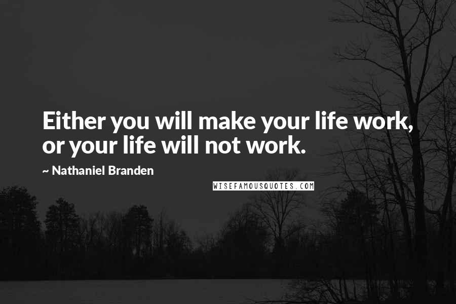 Nathaniel Branden Quotes: Either you will make your life work, or your life will not work.