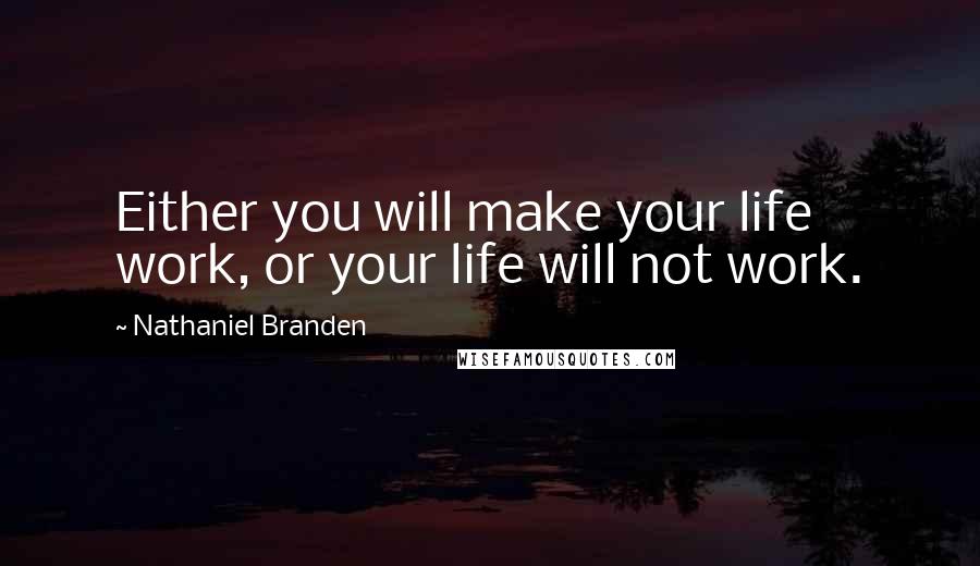 Nathaniel Branden Quotes: Either you will make your life work, or your life will not work.