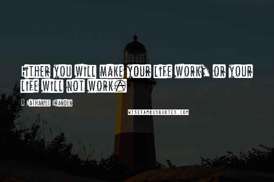 Nathaniel Branden Quotes: Either you will make your life work, or your life will not work.