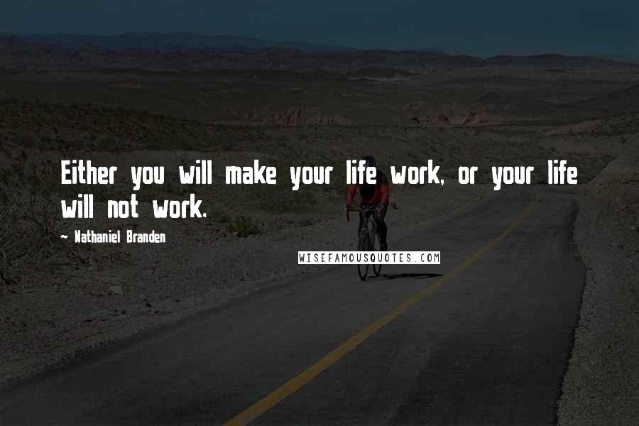 Nathaniel Branden Quotes: Either you will make your life work, or your life will not work.