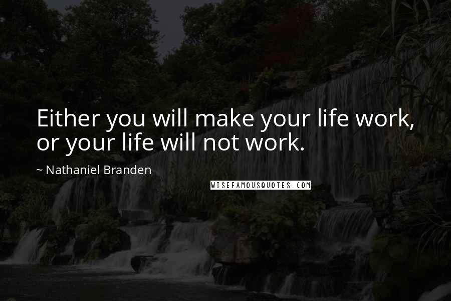 Nathaniel Branden Quotes: Either you will make your life work, or your life will not work.