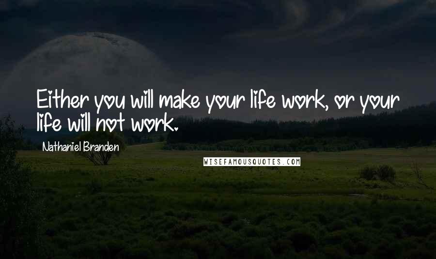 Nathaniel Branden Quotes: Either you will make your life work, or your life will not work.