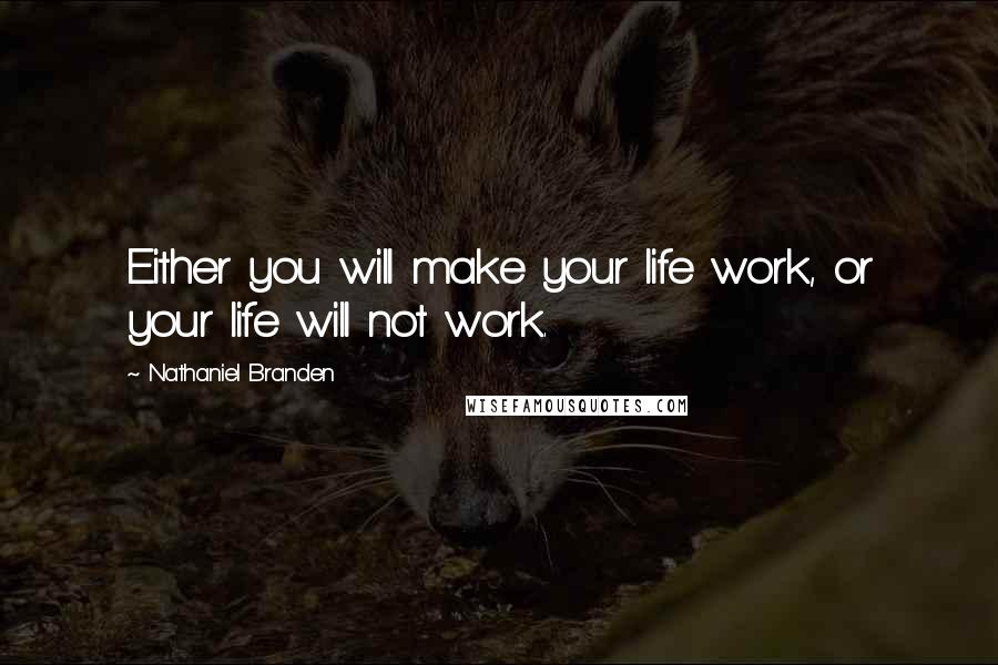 Nathaniel Branden Quotes: Either you will make your life work, or your life will not work.