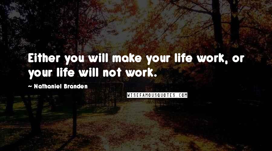 Nathaniel Branden Quotes: Either you will make your life work, or your life will not work.