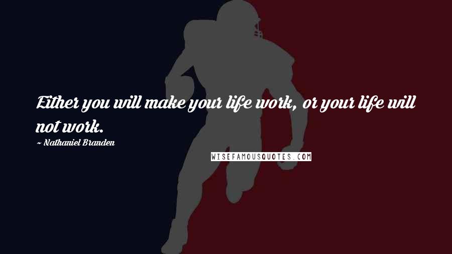 Nathaniel Branden Quotes: Either you will make your life work, or your life will not work.