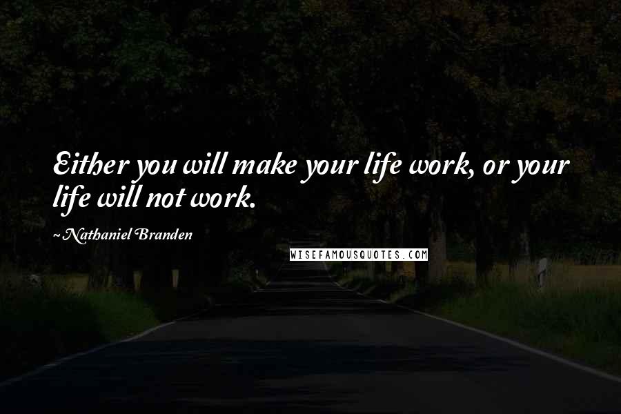 Nathaniel Branden Quotes: Either you will make your life work, or your life will not work.