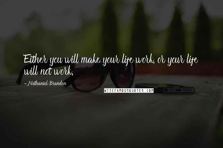 Nathaniel Branden Quotes: Either you will make your life work, or your life will not work.