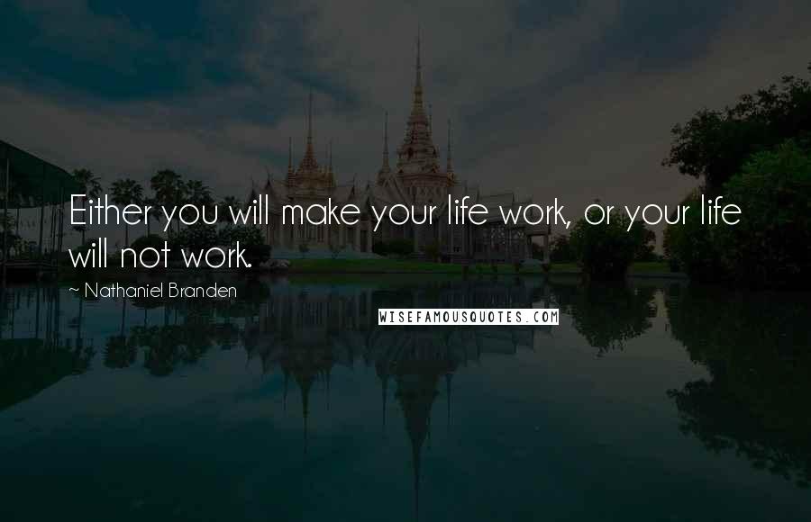 Nathaniel Branden Quotes: Either you will make your life work, or your life will not work.