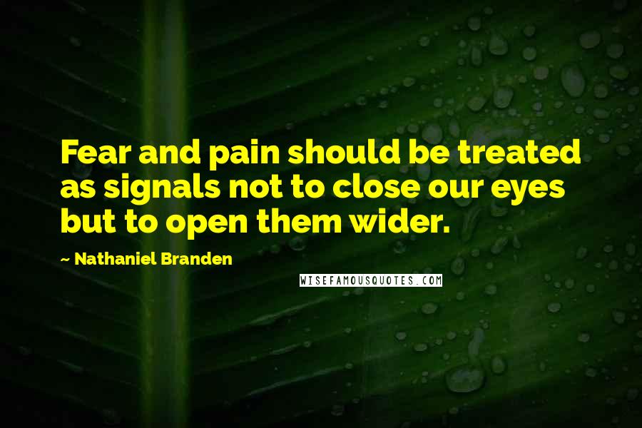 Nathaniel Branden Quotes: Fear and pain should be treated as signals not to close our eyes but to open them wider.