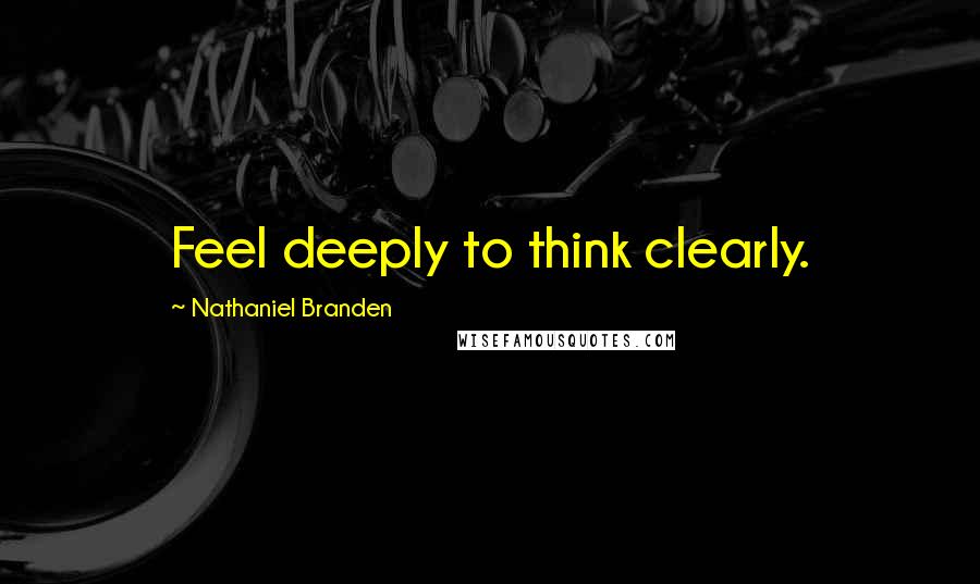 Nathaniel Branden Quotes: Feel deeply to think clearly.