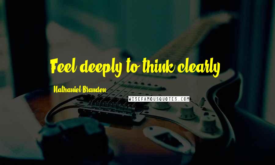 Nathaniel Branden Quotes: Feel deeply to think clearly.