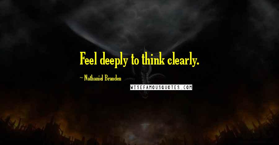 Nathaniel Branden Quotes: Feel deeply to think clearly.