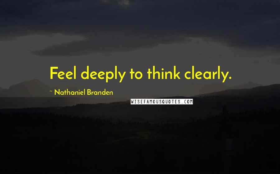 Nathaniel Branden Quotes: Feel deeply to think clearly.