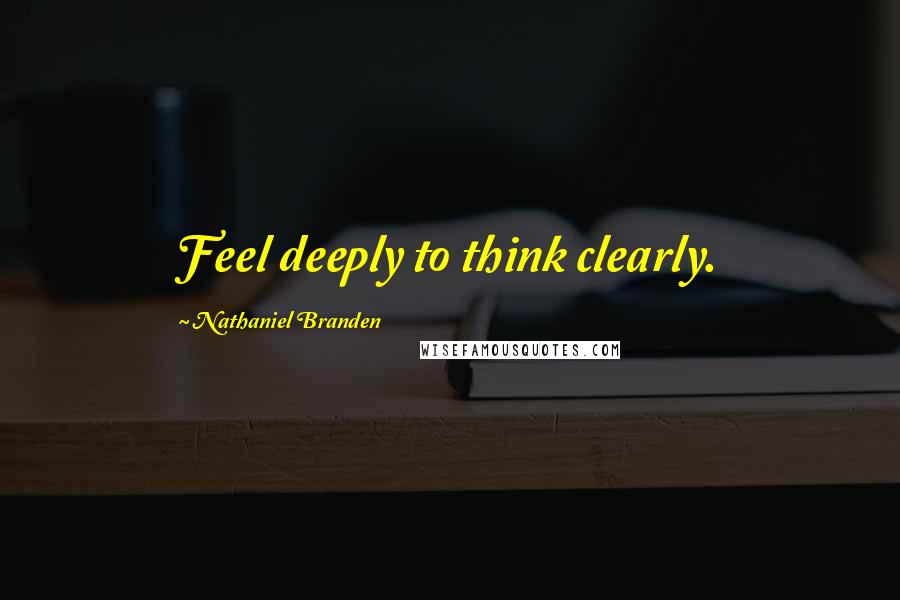 Nathaniel Branden Quotes: Feel deeply to think clearly.