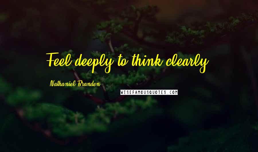 Nathaniel Branden Quotes: Feel deeply to think clearly.