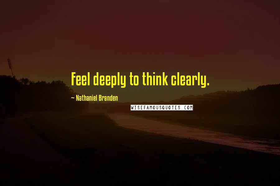 Nathaniel Branden Quotes: Feel deeply to think clearly.